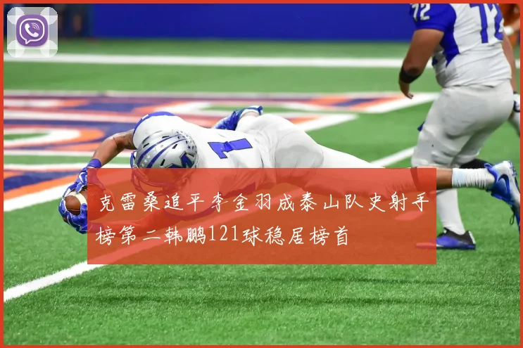 克雷桑追平李金羽成泰山队史射手榜第二韩鹏121球稳居榜首