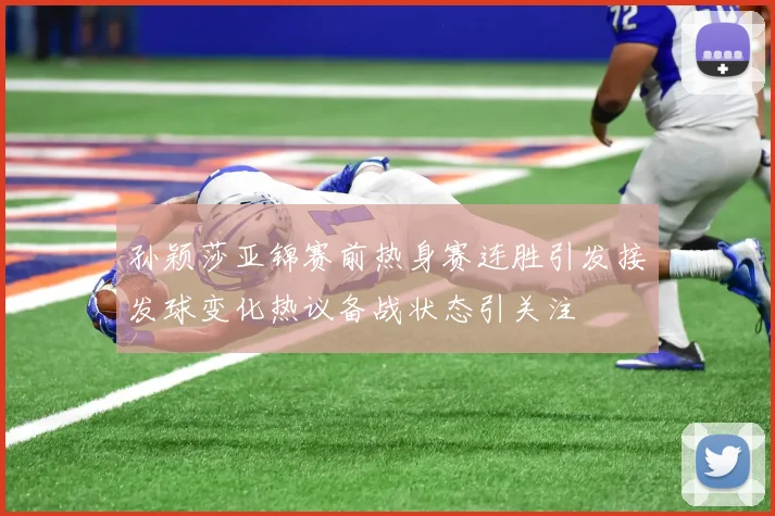 孙颖莎亚锦赛前热身赛连胜引发接发球变化热议备战状态引关注