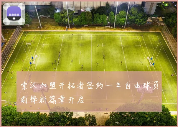索汉加盟开拓者签约一年自由球员前锋新篇章开启